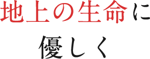 地上の生命に優しく