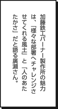 出張先で困ったことがあっても、電話をすれば先輩が親身になって細かくサポートしてくれるなど、現場の支え合いがあるといいます。
