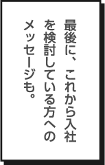 最後に、これから入社を検討している方へのメッセージも。