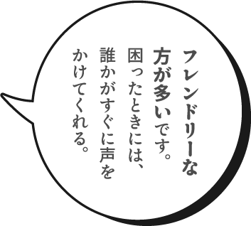 フレンドリーな方が多いです。困ったときには、誰かがすぐに声をかけてくれる。