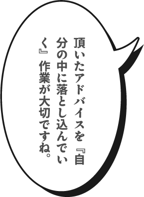 頂いたアドバイスを『自分の中に落とし込んでいく』作業が大切ですね。