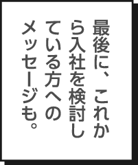 最後に、これから入社を検討している方へのメッセージも。