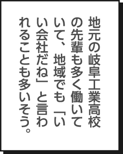 地元の岐阜工業高校の先輩も多く働いていて、地域でも「いい会社だね」と言われることも多いそう。