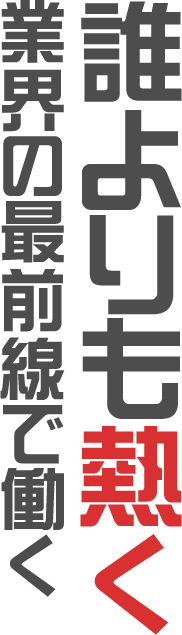 誰よりも熱く業界の最前線で働く